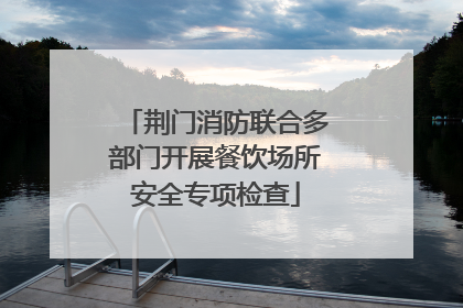 荆门消防联合多部门开展餐饮场所安全专项检查