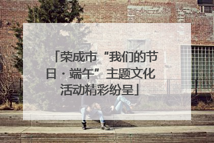 荣成市“我们的节日・端午”主题文化活动精彩纷呈