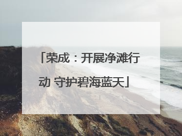 荣成：开展净滩行动 守护碧海蓝天
