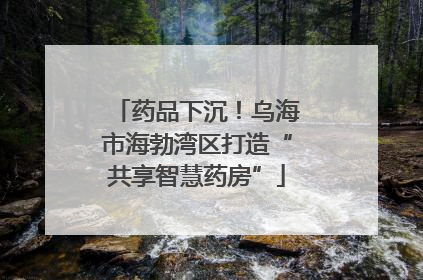 药品下沉！乌海市海勃湾区打造“共享智慧药房”