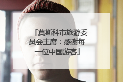 莫斯科市旅游委员会主席：感谢每一位中国游客