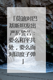 莫迪对巴基斯坦发出严厉警告：要么和平共处，要么面对印度子弹