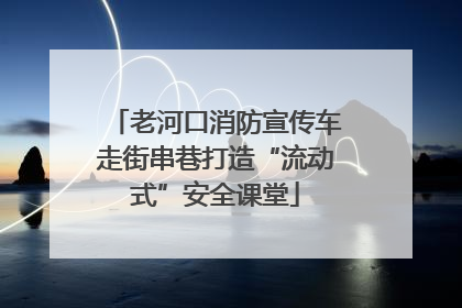 老河口消防宣传车走街串巷打造“流动式”安全课堂