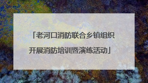 老河口消防联合乡镇组织开展消防培训暨演练活动