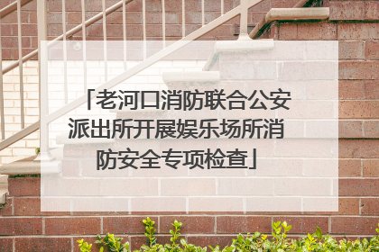 老河口消防联合公安派出所开展娱乐场所消防安全专项检查