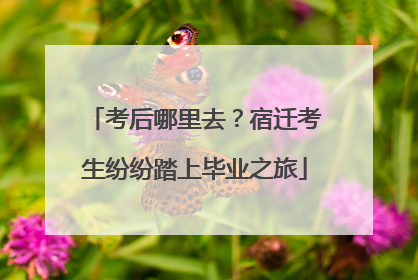 考后哪里去？宿迁考生纷纷踏上毕业之旅
