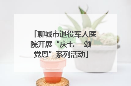 聊城市退役军人医院开展“庆七一 颂党恩”系列活动