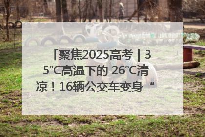 聚焦2025高考｜35℃高温下的 26℃清凉！16辆公交车变身“助考驿站”为高考护航