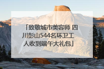 致敬城市美容师 四川彭山544名环卫工人收到端午大礼包