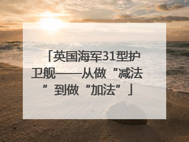 英国海军31型护卫舰——从做“减法”到做“加法”