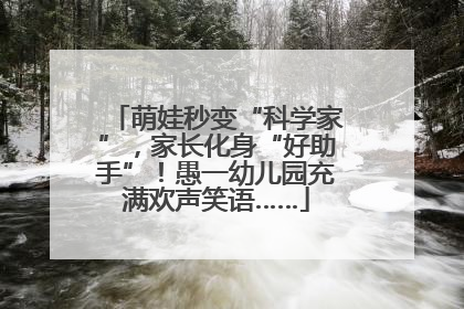 萌娃秒变“科学家”，家长化身“好助手”！愚一幼儿园充满欢声笑语……