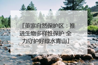 董寨自然保护区：推进生物多样性保护 全力守护好绿水青山