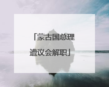 蒙古国总理遭议会解职