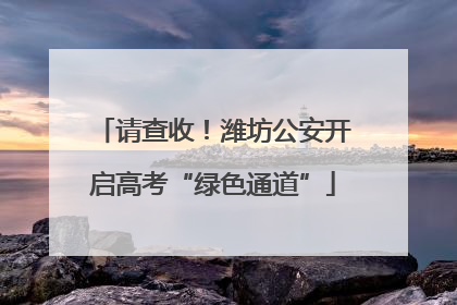 请查收！潍坊公安开启高考“绿色通道”