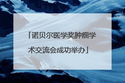 诺贝尔医学奖肿瘤学术交流会成功举办