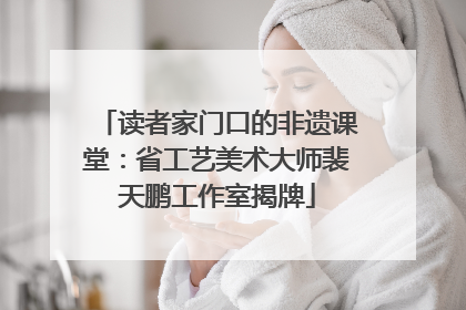 读者家门口的非遗课堂：省工艺美术大师裴天鹏工作室揭牌