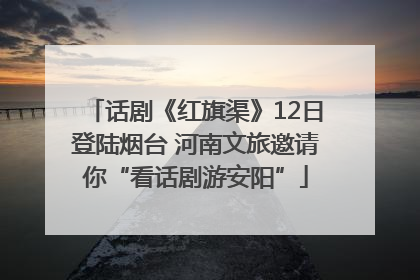 话剧《红旗渠》12日登陆烟台 河南文旅邀请你“看话剧游安阳”