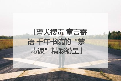 警犬搜毒 童言寄语 千年书院的“禁毒课”精彩纷呈