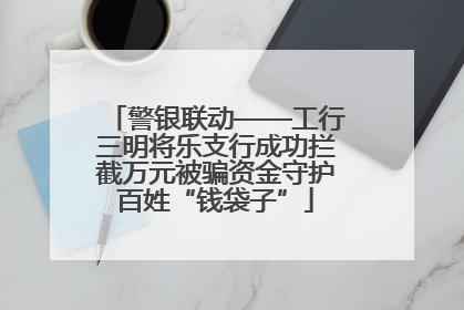 警银联动——工行三明将乐支行成功拦截万元被骗资金守护百姓“钱袋子”