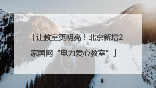 让教室更明亮！北京新增2家国网“电力爱心教室”