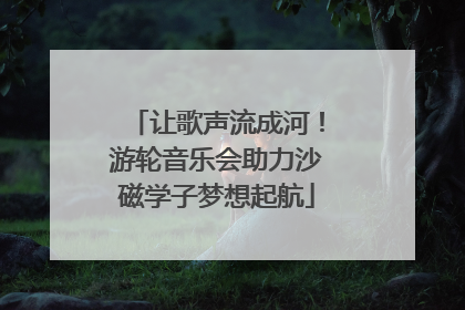 让歌声流成河！游轮音乐会助力沙磁学子梦想起航
