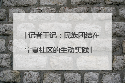 记者手记：民族团结在宁夏社区的生动实践