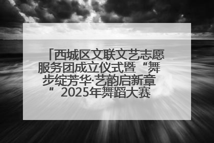 西城区文联文艺志愿服务团成立仪式暨“舞步绽芳华·艺韵启新章”2025年舞蹈大赛展演圆满举办