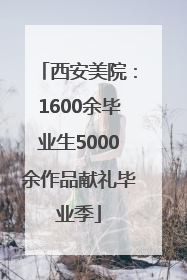 西安美院：1600余毕业生5000余作品献礼毕业季