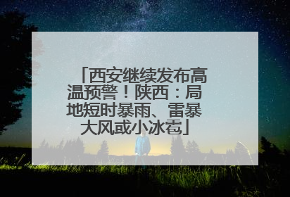 西安继续发布高温预警！陕西：局地短时暴雨、雷暴大风或小冰雹