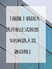 视频丨韩国大选开始正式投票 5名候选人竞逐总统