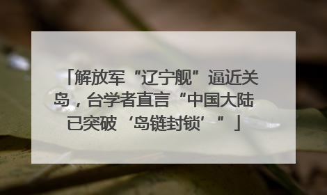 解放军“辽宁舰”逼近关岛，台学者直言“中国大陆已突破‘岛链封锁’”