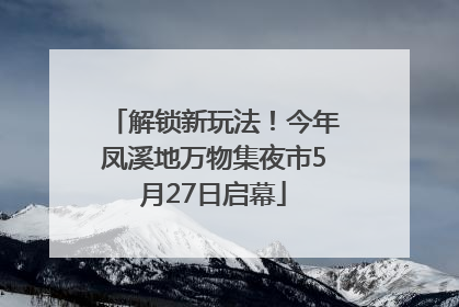 解锁新玩法！今年凤溪地万物集夜市5月27日启幕