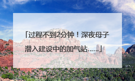 过程不到2分钟！深夜母子潜入建设中的加气站……