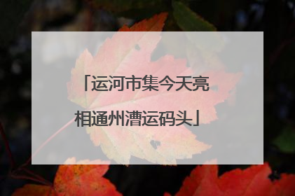 运河市集今天亮相通州漕运码头