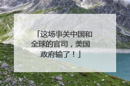 这场事关中国和全球的官司，美国政府输了！