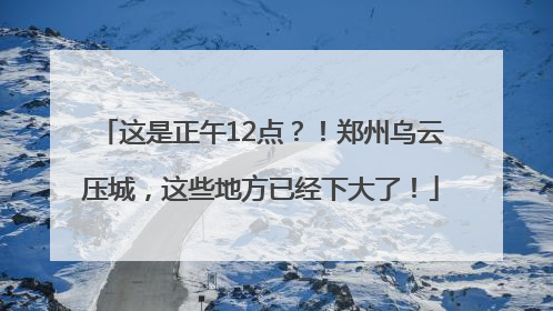 这是正午12点？！郑州乌云压城，这些地方已经下大了！
