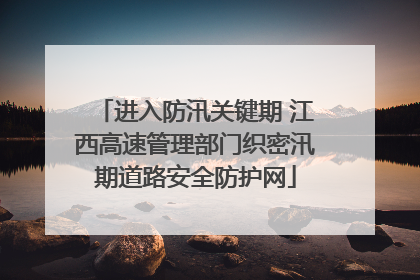 进入防汛关键期 江西高速管理部门织密汛期道路安全防护网