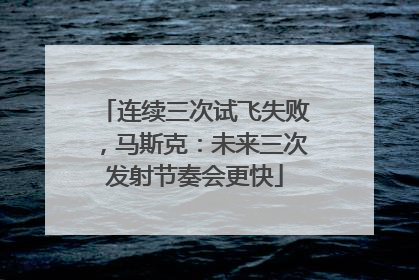 连续三次试飞失败，马斯克：未来三次发射节奏会更快