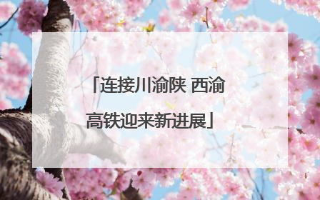 连接川渝陕 西渝高铁迎来新进展