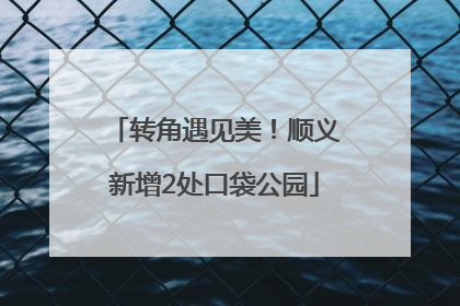 转角遇见美！顺义新增2处口袋公园