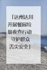 达州达川开展餐厨垃圾夜查行动 守护群众舌尖安全