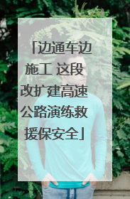 边通车边施工 这段改扩建高速公路演练救援保安全