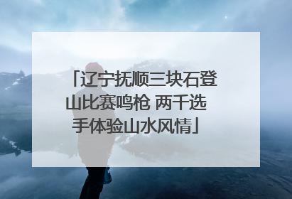 辽宁抚顺三块石登山比赛鸣枪 两千选手体验山水风情