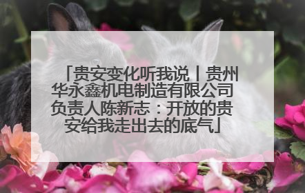 贵安变化听我说丨贵州华永鑫机电制造有限公司负责人陈新志：开放的贵安给我走出去的底气