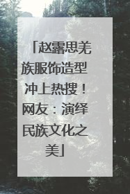 赵露思羌族服饰造型冲上热搜！网友：演绎民族文化之美