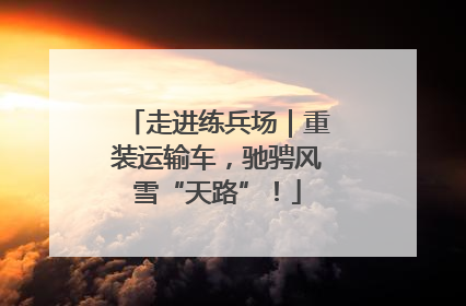 走进练兵场｜重装运输车，驰骋风雪“天路”！