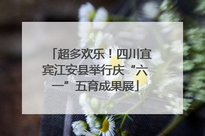 超多欢乐！四川宜宾江安县举行庆“六一”五育成果展
