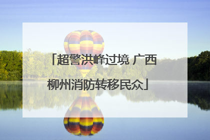 超警洪峰过境 广西柳州消防转移民众