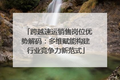 跨越速运销售岗位优势解码：多维赋能构建行业竞争力新范式