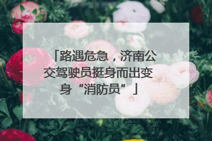 路遇危急，济南公交驾驶员挺身而出变身“消防员”